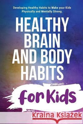 Healthy Brain and Body Habits for Kids: Developing Healthy Habits to Make Your Kids Physically and Mentally Strong Goldink Books 9781956913040 Goldink Publishers LLC - książka