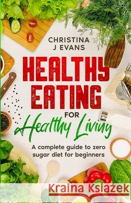 Healthy Eating for Healthy Living: A complete guide to zero sugar diet for beginners Christina J. Evans 9781915301000 Healthy Eating - książka