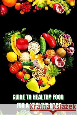 Healthy Food for a Heathy Body (Guide): Learn How to Create Nutritious Meals/ Choose Healthier Foods, and Eat Well to Maintain your Happiness and Health John Peter   9781803859514 MyStarsBooks Publishing - książka