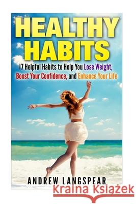 Healthy Habits: 17 Helpful Habits to Help You Lose Weight, Boost Your Confidence: 17 Helpful Habits to Help You Lose Weight, Boost You Andrew Langspear 9781508973348 Createspace Independent Publishing Platform - książka