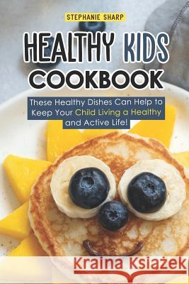 Healthy Kids Cookbook: These Healthy Dishes Can Help to Keep Your Child Living a Healthy and Active Life! Stephanie Sharp 9781798103364 Independently Published - książka