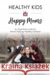 Healthy Kids Happy Moms: An Essential Guide for Moms Raising Healthy Children Irina B. Stuchinsky 9781986441162 Createspace Independent Publishing Platform