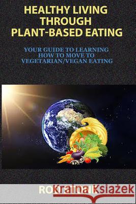 Healthy Living Through Plant-Based Eating: Your Guide to Learning How to Move to Vegetarian/Vegan Eating Rod Stone 9781537778020 Createspace Independent Publishing Platform - książka