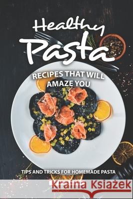 Healthy Pasta Recipes that will Amaze You: Tips and Tricks for Homemade Pasta Allie Allen 9781690719205 Independently Published - książka