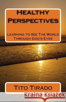 Healthy Perspectives: Learning to See The World Through God's Eyes Tirado, Tito 9781517528447 Createspace Independent Publishing Platform - książka