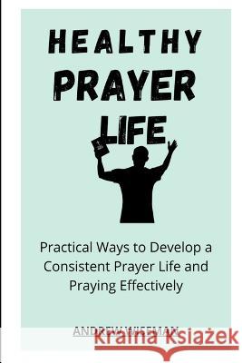 Healthy Prayer Life: Practical Ways to Develop a Consistent Prayer life, and Praying Effectively Andrew Wiseman   9798805063573 Independently Published - książka