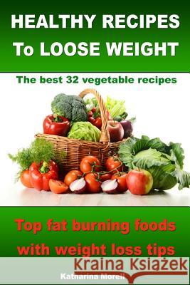 HEALTHY RECIPES TO LOOSE WEIGHT- Top fat burning foods with weight loss tips - The best 32 vegetable recipes Morell, Katharina 9781494222116 Createspace - książka