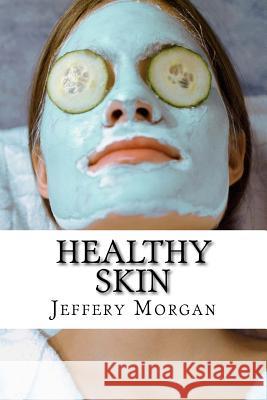 Healthy Skin: A Guide to Get Healthy Skin in 30 Days Jeffery Morgan 9781530982806 Createspace Independent Publishing Platform - książka