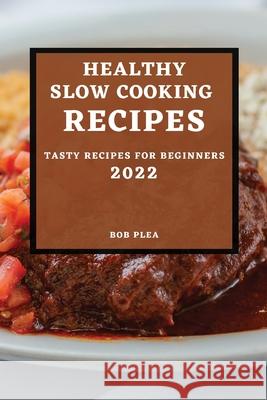 Healthy Slow Cooking Recipes 2022: Tasty Recipes for Beginners Bob Plea 9781804500712 Bob Plea - książka