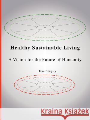 Healthy Sustainable Living: A Vision for the Future of Humanity Bougsty, Tom 9781475963977 iUniverse.com - książka