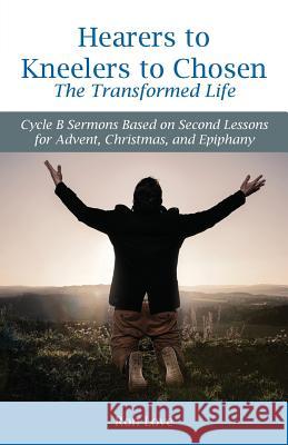 Hearers to Kneelers to Chosen The Transformed Life: Cycle B Sermons Based on Second Lessons for Advent, Christmas, and Epiphany Ron Love 9780788028908 CSS Publishing Company - książka