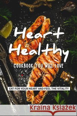 Heart-Healthy Cookbook You Will Love: Eat for Your Heart and Feel the Vitality Thomas Kelly 9781797003429 Independently Published - książka