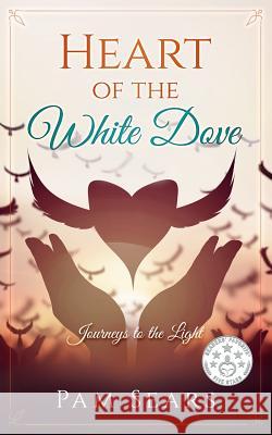 Heart of the White Dove: Journeys to the Light Pam Sears 9781981468355 Createspace Independent Publishing Platform - książka