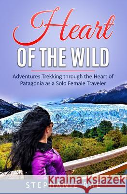 Heart of the Wild: Adventures Trekking through the Heart of Patagonia as a Solo Female Traveler Stephanie Rae 9781075215926 Independently Published - książka