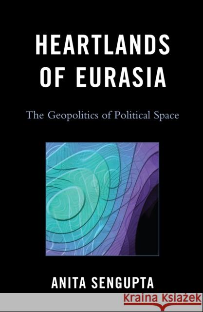 Heartlands of Eurasia: The Geopolitics of Political Space Sengupta, Anita 9780739136065 Lexington Books - książka