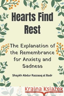 Hearts Find Rest: The Explanation of the Remembrance for Anxiety and Sadness Shaykh Abdur Razzaaq Al Badr   9798223950196 Al-Jannat Publications - książka