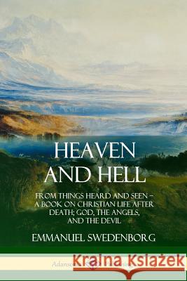 Heaven and Hell: From Things Heard and Seen, A Book on Christian Life After Death; God, the Angels, and the Devil Emmanuel Swedenborg, John C Ager 9780359021567 Lulu.com - książka