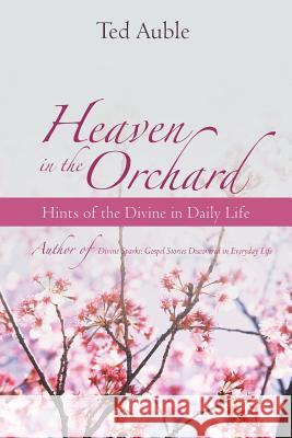 Heaven in the Orchard: Hints of the Divine in Daily Life Auble, Ted 9781475957013 iUniverse.com - książka