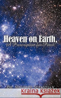 Heaven on Earth, a Prescription for Peace Dr Michael Sebastian 9781438940540 Authorhouse - książka