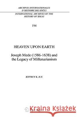 Heaven Upon Earth: Joseph Mede (1586-1638) and the Legacy of Millenarianism Jue, Jeffrey K. 9781402042928 KLUWER ACADEMIC PUBLISHERS GROUP - książka