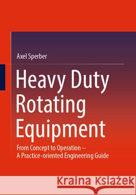 Heavy Duty Rotating Equipment: From Concept to Operation - A Practice-Oriented Engineering Guide Axel Sperber 9783658447168 Springer - książka