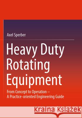 Heavy Duty Rotating Equipment: From Concept to Operation - A Practice-Oriented Engineering Guide Axel Sperber 9783658447199 Springer - książka