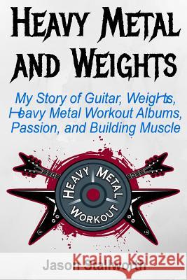 Heavy Metal and Weights: My Story of Guitar, Weights, Heavy Metal Workout Albums, Passion, and Building Muscle Jason Stallworth 9781981333240 Createspace Independent Publishing Platform - książka
