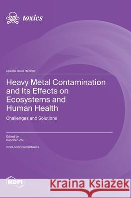 Heavy Metal Contamination and Its Effects on Ecosystems and Human Health: Challenges and Solutions Daochen Zhu 9783725857630 Mdpi AG - książka