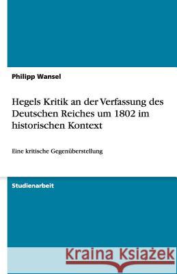 Hegels Kritik an der Verfassung des Deutschen Reiches um 1802 im historischen Kontext : Eine kritische Gegenuberstellung Philipp Wansel 9783640749188 Grin Verlag - książka
