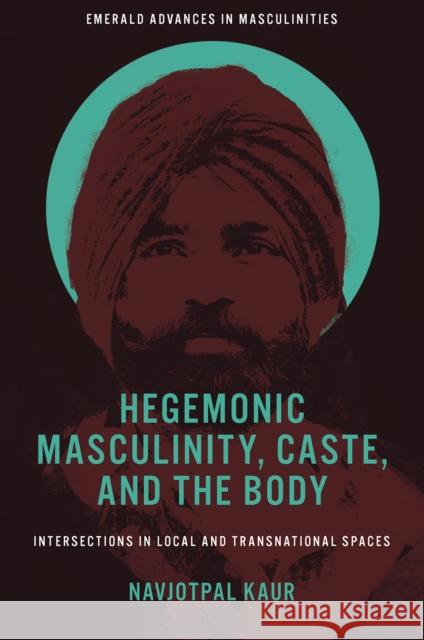 Hegemonic Masculinity, Caste, and the Body: Intersections in Local and Transnational Spaces Navjotpal Kaur 9781801173636 Emerald Publishing Limited - książka