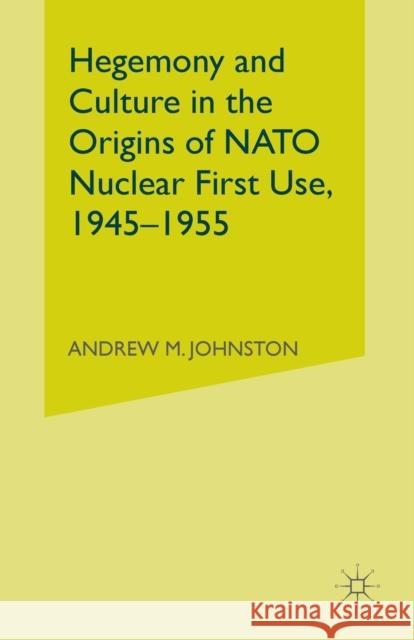 Hegemony and Culture in the Origins of NATO Nuclear First-Use, 1945-1955 Andrew M. Johnston A. Johnston 9781349531882 Palgrave MacMillan - książka