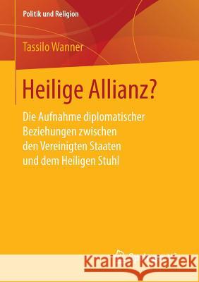 Heilige Allianz?: Die Aufnahme Diplomatischer Beziehungen Zwischen Den Vereinigten Staaten Und Dem Heiligen Stuhl Wanner, Tassilo 9783658149703 Springer vs - książka