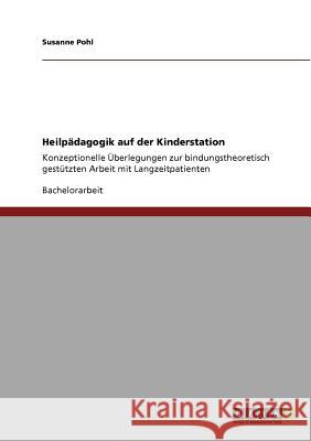 Heilpädagogik auf der Kinderstation: Konzeptionelle Überlegungen zur bindungstheoretisch gestützten Arbeit mit Langzeitpatienten Pohl, Susanne 9783640767298 Grin Verlag - książka