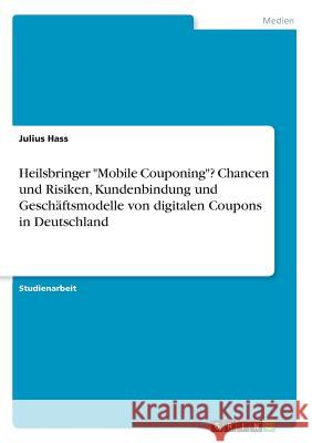 Heilsbringer Mobile Couponing? Chancen und Risiken, Kundenbindung und Geschäftsmodelle von digitalen Coupons in Deutschland Hass, Julius 9783668480735 Grin Verlag - książka