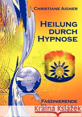 Heilung durch Hypnose: Faszinierende Fälle aus der Hypnosepraxis Christiane Aigner 9783844837193 Books on Demand - książka