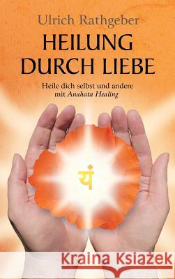 Heilung durch Liebe: Heile dich selbst und andere mit Anahata Healing Rathgeber, Ulrich 9783732341368 Tredition Gmbh - książka