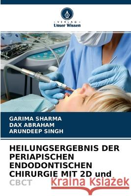 HEILUNGSERGEBNIS DER PERIAPISCHEN ENDODONTISCHEN CHIRURGIE MIT 2D und CBCT Garima Sharma, Dax Abraham, Arundeep Singh 9786203798371 Verlag Unser Wissen - książka