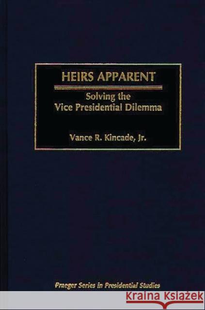 Heirs Apparent: Solving the Vice Presidential Dilemma Kincade, Vance 9780275968663 Praeger Publishers - książka