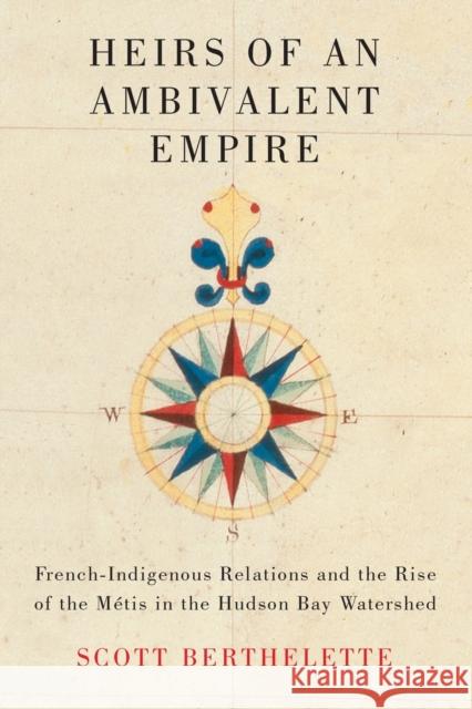 Heirs of an Ambivalent Empire: French-Indigenous Relations and the Rise of the Métis in the Hudson Bay Watershed Berthelette, Scott 9780228010593 McGill-Queen's University Press - książka