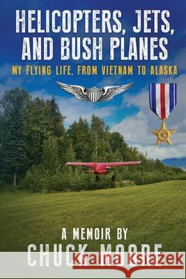 Helicopters, Jets, and Bush Planes: My Flying Life, From Vietnam to Alaska Chuck Moore 9781594339646 Publication Consultants - książka