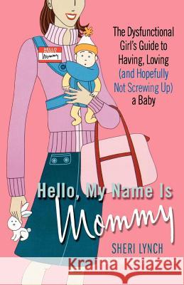 Hello, My Name Is Mommy: The Dysfunctional Girl's Guide to Having, Loving (and Hopefully Not Screwing Up) a Baby Sheri Lynch 9780312318321 St. Martins Press-3PL - książka