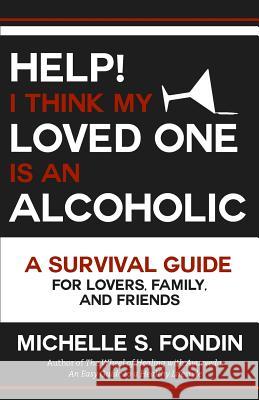 Help! I Think My Loved One Is an Alcoholic: A Survival Guide for Lovers, Family, and Friends Michelle S. Fondin 9781539474326 Createspace Independent Publishing Platform - książka