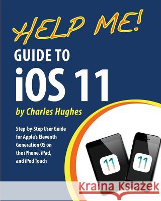 Help Me! Guide to iOS 11: Step-by-Step User Guide for Apple's Eleventh Generation OS on the iPhone, iPad, and iPod Touch Hughes, Charles 9781983578205 Createspace Independent Publishing Platform - książka