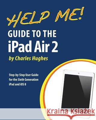 Help Me! Guide to the iPad Air 2: Step-by-Step User Guide for the Sixth Generation iPad and iOS 8 Hughes, Charles 9781505629866 Createspace - książka