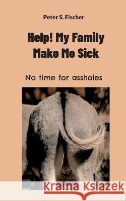 Help! My Family Makes Me Sick: No time for assholes Peter S Fischer 9783757828691 Books on Demand - książka