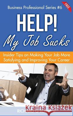 Help! My Job Sucks: Insider Tips on Making Your Job More Satisfying and Improving Your Career Richard G Lowe, Jr 9781943517886 Writing King - książka