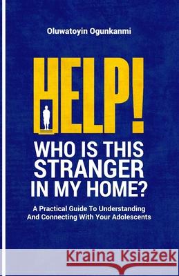 Help! Who is this stranger in my home?: A practical guide to understanding and connecting with your adolescents. Oluwatoyin Ogunkanmi 9789789817764 Oluwatoyin Ogunkanmi - książka