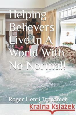 Helping Believers Live In A World With No Normal! Roger Henri Trepanier   9798351782003 Independently Published - książka
