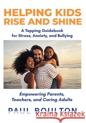 Helping Kids Rise and Shine: A Tapping Guidebook for Stress, Anxiety, and Bullying Paul Boulton 9780994482785 Boulton Books - książka