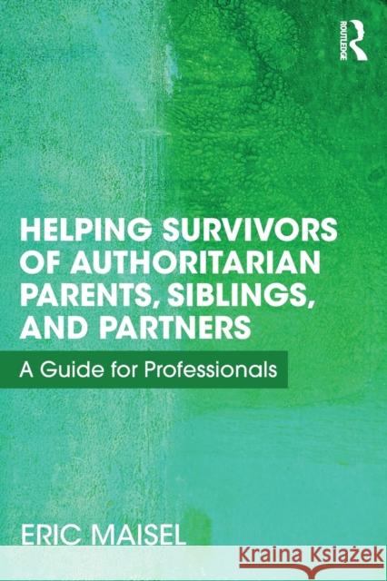 Helping Survivors of Authoritarian Parents, Siblings, and Partners: A Guide for Professionals Eric Maisel 9781138498877 Routledge - książka